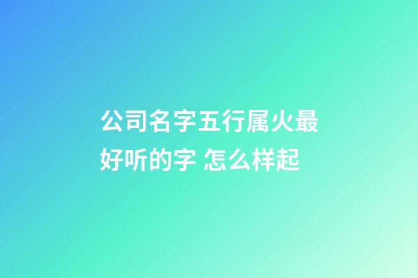 公司名字五行属火最好听的字 怎么样起-第1张-公司起名-玄机派